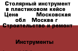 Столярный инструмент в пластиковом кейсе › Цена ­ 500 - Московская обл., Москва г. Строительство и ремонт » Инструменты   